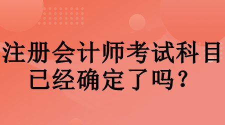 注冊(cè)會(huì)計(jì)師考試科目已經(jīng)確定了嗎？