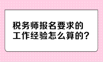 稅務(wù)師報名要求的工作經(jīng)驗怎么算的？