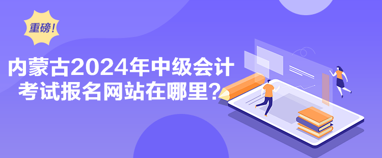 內(nèi)蒙古2024年中級(jí)會(huì)計(jì)考試報(bào)名網(wǎng)站在哪里？