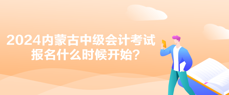 2024內(nèi)蒙古中級(jí)會(huì)計(jì)考試報(bào)名什么時(shí)候開(kāi)始？