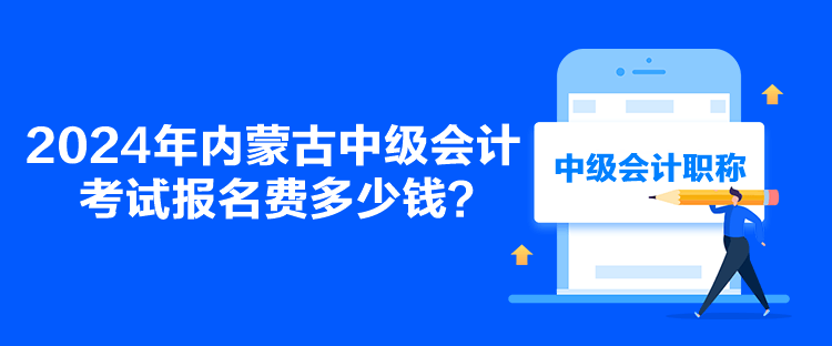 2024年內(nèi)蒙古中級會計考試報名費多少錢？