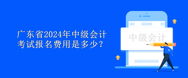 廣東省2024年中級會計考試報名費用是多少？