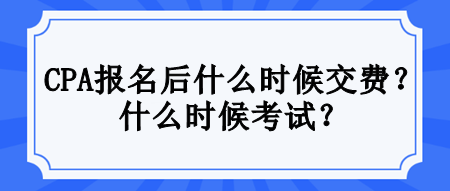 CPA報名后什么時候交費？什么時候考試？