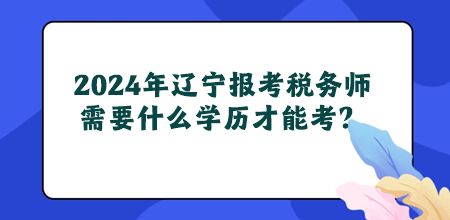 2024年遼寧地區(qū)報考稅務師需要什么學歷才能考？