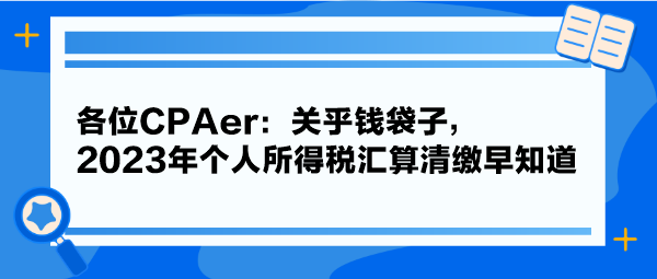 各位CPAer：關(guān)乎錢袋子，2023年個人所得稅匯算清繳早知道