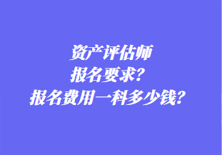資產(chǎn)評估師報名要求？報名費用一科多少錢？