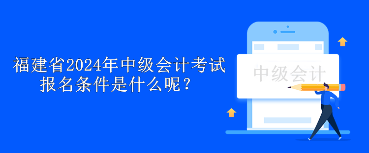 福建省2024年中級會計考試報名條件是什么呢？