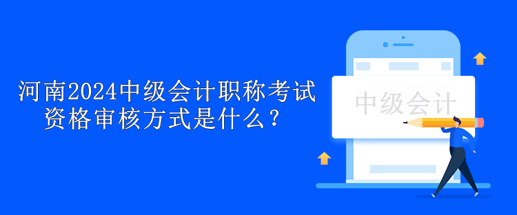 河南2024年中級會計職稱考試資格審核方式是什么？