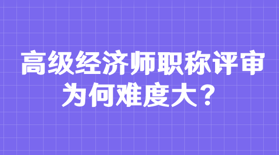 高級(jí)經(jīng)濟(jì)師職稱評(píng)審為何難度大？
