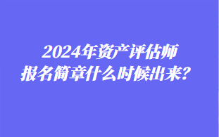 2024年資產(chǎn)評(píng)估師報(bào)名簡章什么時(shí)候出來？