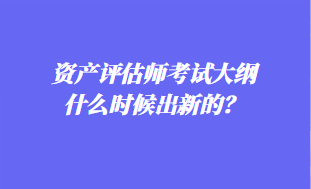 資產(chǎn)評(píng)估師考試大綱什么時(shí)候出新的？