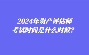 2024年資產(chǎn)評(píng)估師考試時(shí)間是什么時(shí)候？