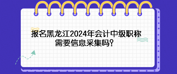 報名黑龍江2024年會計中級職稱需要信息采集嗎？