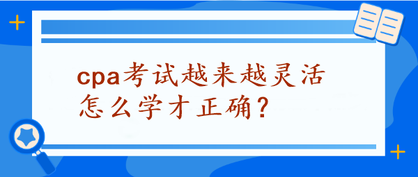 CPA考試越來越靈活怎么學(xué)才正確？
