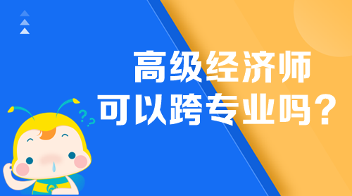 高級經(jīng)濟(jì)師可以跨專業(yè)嗎？