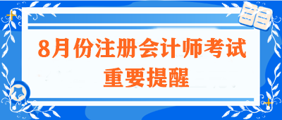 【不容錯過】關(guān)于8月份注冊會計師考試的重要提醒！