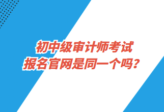 初中級審計師考試報名官網(wǎng)是同一個嗎？