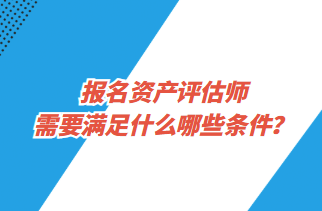 報名資產(chǎn)評估師需要滿足什么哪些條件？
