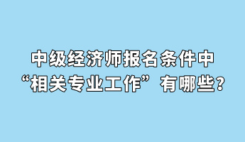 中級(jí)經(jīng)濟(jì)師報(bào)名條件中“相關(guān)專(zhuān)業(yè)工作”有哪些？