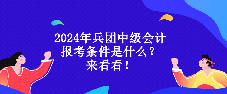 2024年兵團(tuán)中級會計報考條件是什么？來看看！