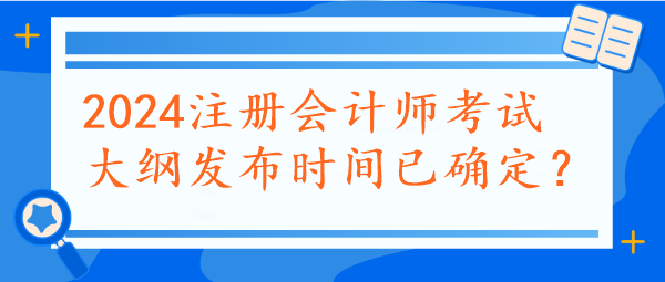 2024注冊(cè)會(huì)計(jì)師考試大綱發(fā)布時(shí)間已確定？速看~
