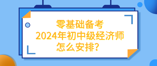 零基礎(chǔ)備考2024年初中級經(jīng)濟(jì)師怎么安排？