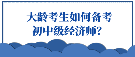 大齡考生如何備考初中級經(jīng)濟(jì)師？