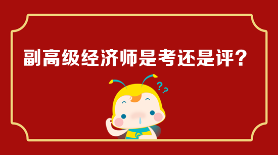 副高級經(jīng)濟師是考還是評？