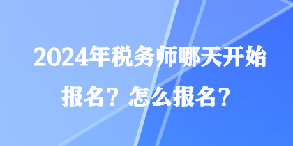 2024年稅務(wù)師哪天開始報(bào)名？怎么報(bào)名？
