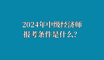 2024年中級經(jīng)濟師報考條件是什么？