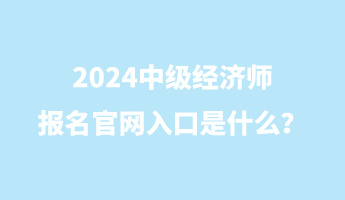 2024中級(jí)經(jīng)濟(jì)師報(bào)名官網(wǎng)入口是什么？