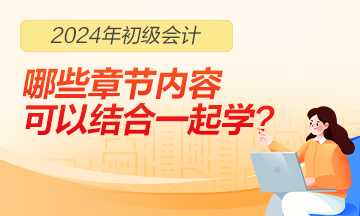 2024年初級會(huì)計(jì)職稱哪些章節(jié)內(nèi)容可以結(jié)合一起學(xué)習(xí)？