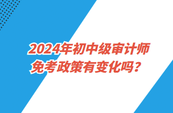 2024年初中級審計師免考政策有變化嗎？