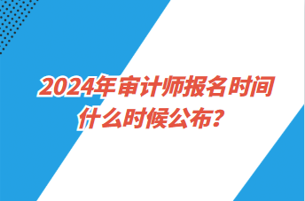 2024年審計(jì)師報(bào)名時間什么時候公布？