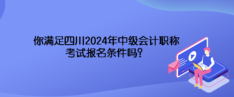 你滿足四川2024年中級(jí)會(huì)計(jì)職稱考試報(bào)名條件嗎？