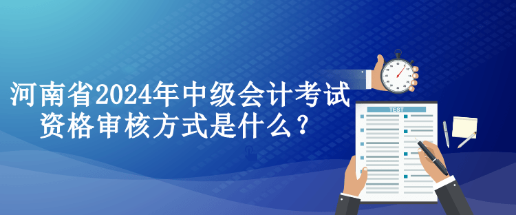 河南省2024年中級(jí)會(huì)計(jì)考試資格審核方式是什么？