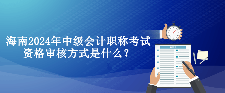 海南2024年中級(jí)會(huì)計(jì)職稱考試資格審核方式是什么？