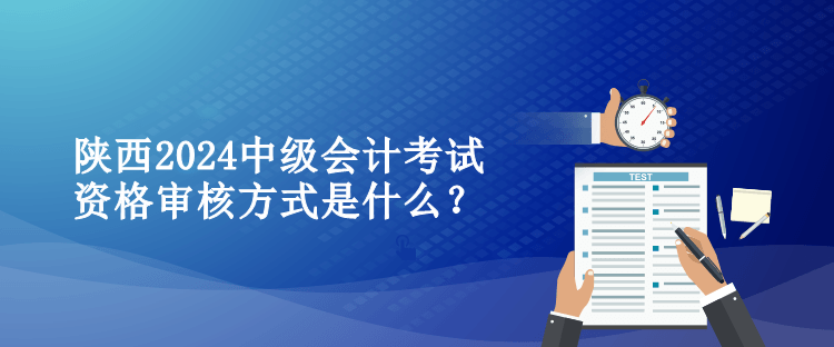 陜西2024中級會計考試資格審核方式是什么？