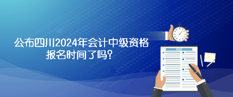 公布四川2024年會(huì)計(jì)中級(jí)資格報(bào)名時(shí)間了嗎？