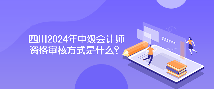 四川2024年中級(jí)會(huì)計(jì)師資格審核方式是什么？