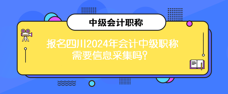 報(bào)名四川2024年會(huì)計(jì)中級(jí)職稱需要信息采集嗎？