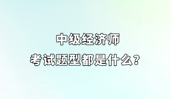 中級經(jīng)濟師考試題型都是什么？