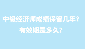 中級(jí)經(jīng)濟(jì)師成績保留幾年？有效期是多久？