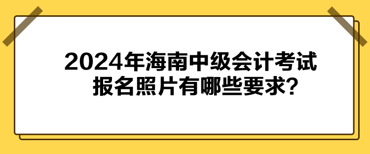 2024年海南中級會計考試報名照片有哪些要求？