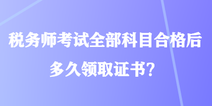 稅務(wù)師考試全部科目合格后多久領(lǐng)取證書？