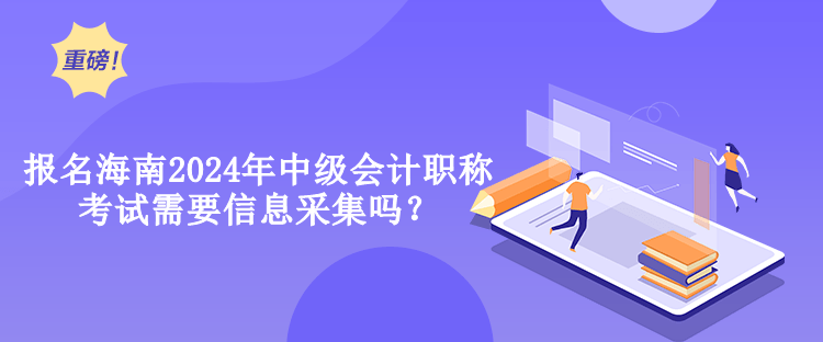 報(bào)名海南2024年中級會(huì)計(jì)職稱考試需要信息采集嗎？