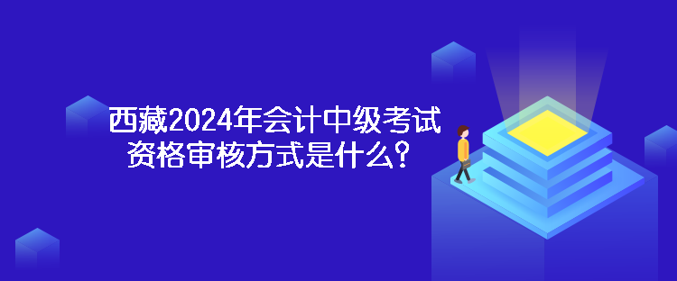 西藏2024年會計中級考試資格審核方式是什么？