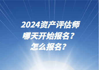 2024資產(chǎn)評估師哪天開始報名？怎么報名？