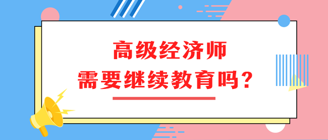 高級(jí)經(jīng)濟(jì)師需要繼續(xù)教育嗎？