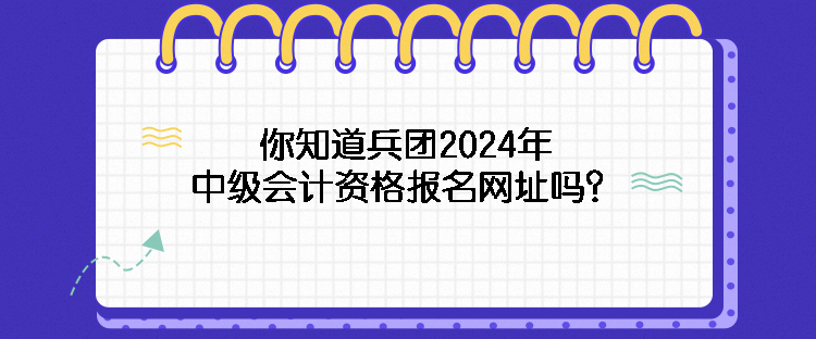 你知道兵團(tuán)2024年中級(jí)會(huì)計(jì)資格報(bào)名網(wǎng)址嗎？